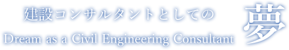 建設コンサルタントとしての夢(Dream as a construction consultant)