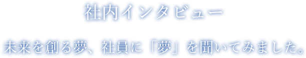 社内インタビュー|未来を創る夢、社員に「夢」を聞いて見ました。